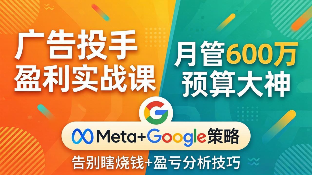 广告投手盈利实战课:月管600万预算大神,带你告别瞎烧钱,Meta+Google策略+盈亏分析-优优云创网