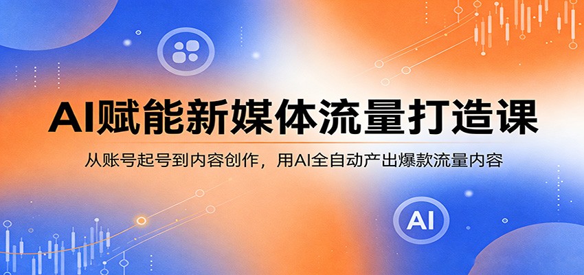 AI赋能新媒体流量打造课:从账号起号到内容创作,用AI全自动产出爆款流量内容-优优云创网