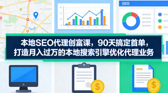 本地SEO代理创富课，90天搞定首单，助您打造月入过W的本地搜索引擎优化代理业务-优优云创网