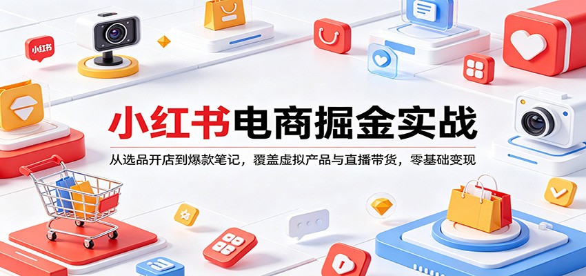 小红书电商掘金实战：从选品开店到爆款笔记，覆盖虚拟产品与直播带货，零基础变现-优优云创网