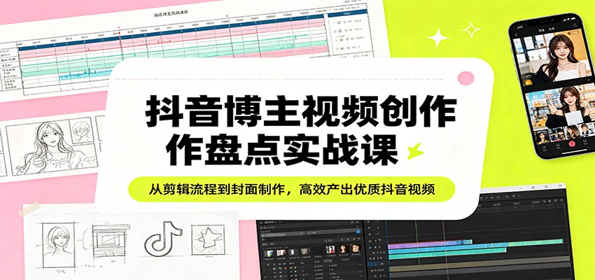 抖音博主视频创作盘点实战课：从剪辑流程到封面制作，高效产出优质抖音视频-优优云创网