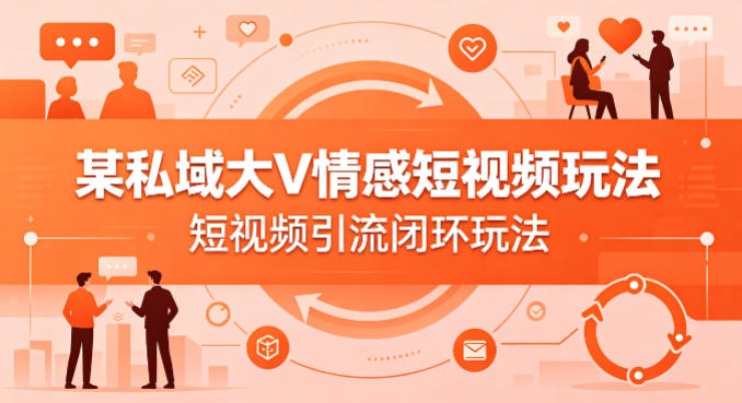 某私域大V情感短视频玩法,短视频引流闭环玩法-优优云创网