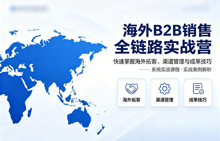 海外B2B销售全链路实战营,快速掌握海外拓客、渠道管理与成单技巧-优优云创网