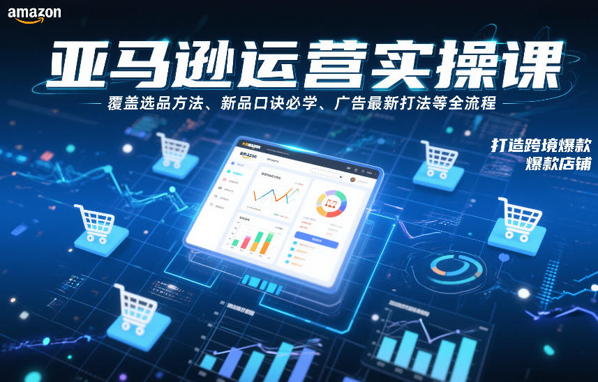 亚马逊运营实操课，覆盖选品方法、新品口诀必学、广告最新打法等全流程，打造跨境爆款店铺(更新4月)-优优云创网