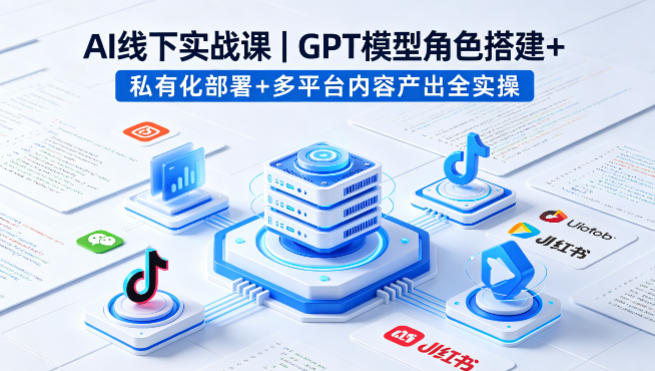 AI线下实战课，GPT模型角色搭建+私有化部署+多平台内容产出全实操-优优云创网