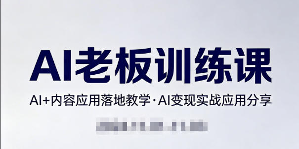 内容AI老板训练课，AI+内容应用落地教学，AI变现的实战应用分享-优优云创网