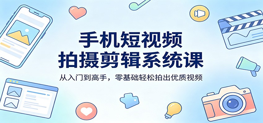 手机短视频拍摄剪辑系统课：从入门到高手，零基础轻松拍出优质视频-优优云创网