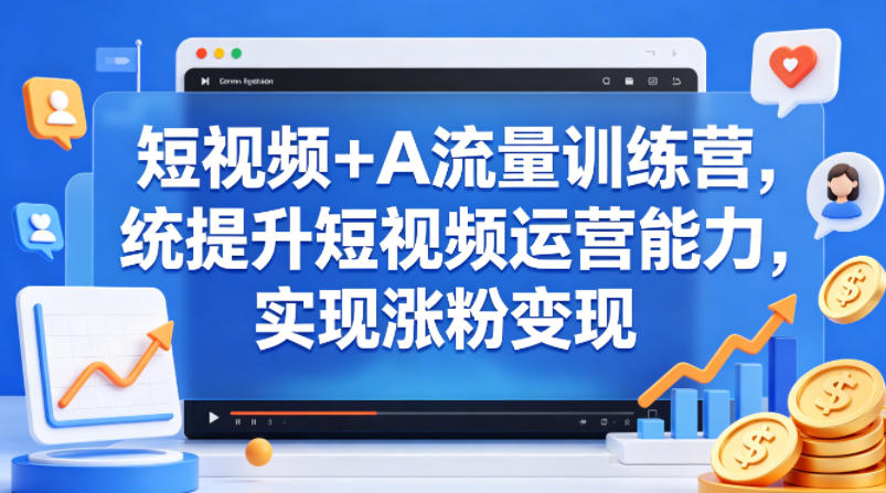 短视频+AI流量训练营，统提升短视频运营能力，实现涨粉变现-优优云创网