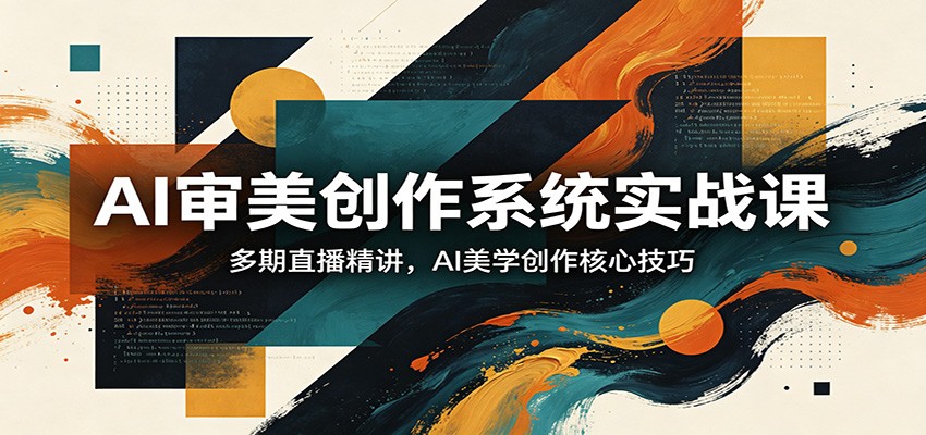 AI审美创作系统实战课，多期直播精讲，AI美学创作核心技巧-优优云创网
