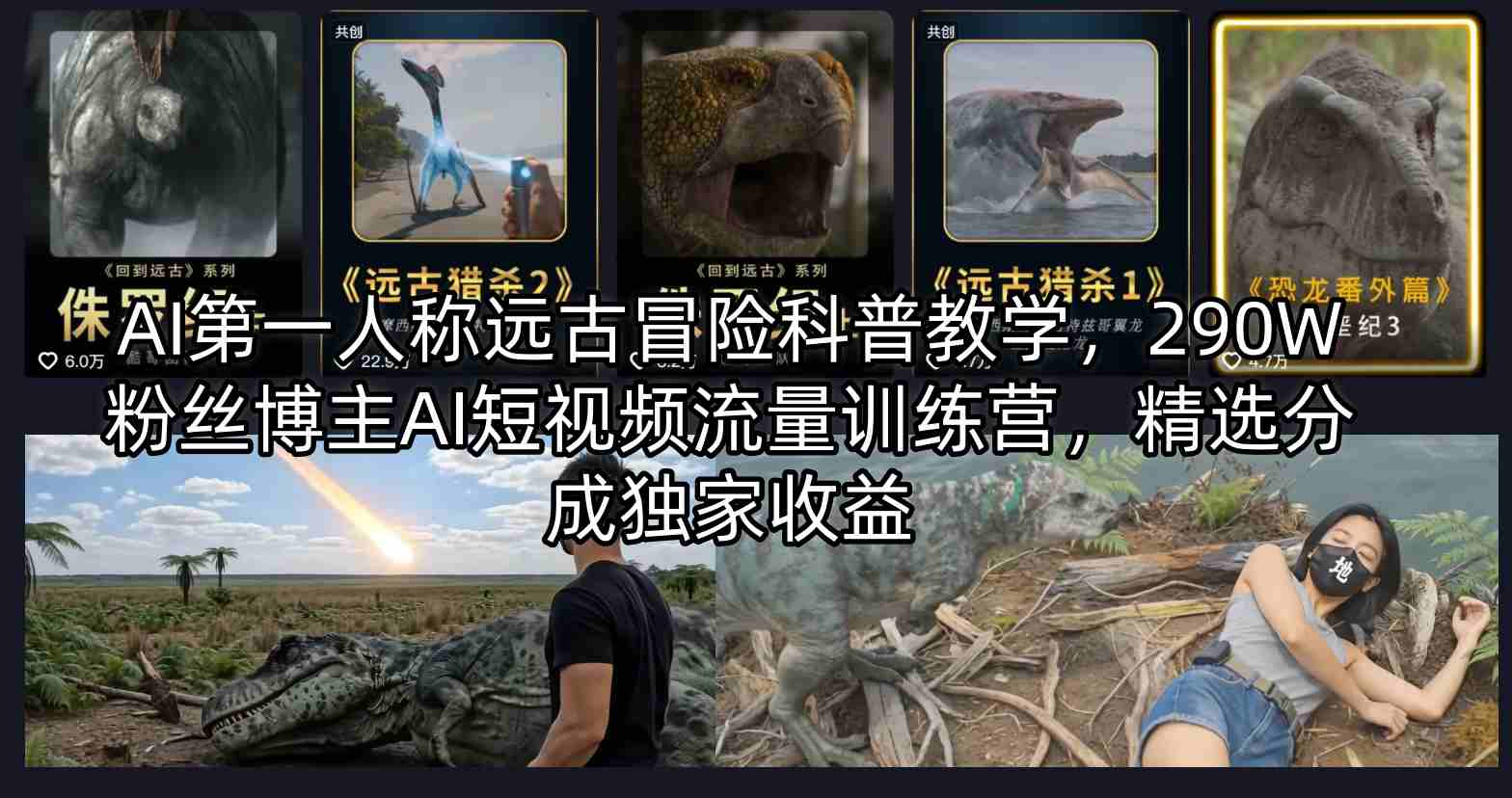 AI第一人称远古冒险科普教学，290W粉丝博主AI短视频流量训练营，精选分成独家收益-优优云创网