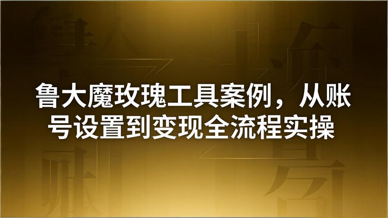 引流创业粉卖软件教学：鲁大魔玫瑰工具案例，从账号设置到变现全流程实操-优优云创网