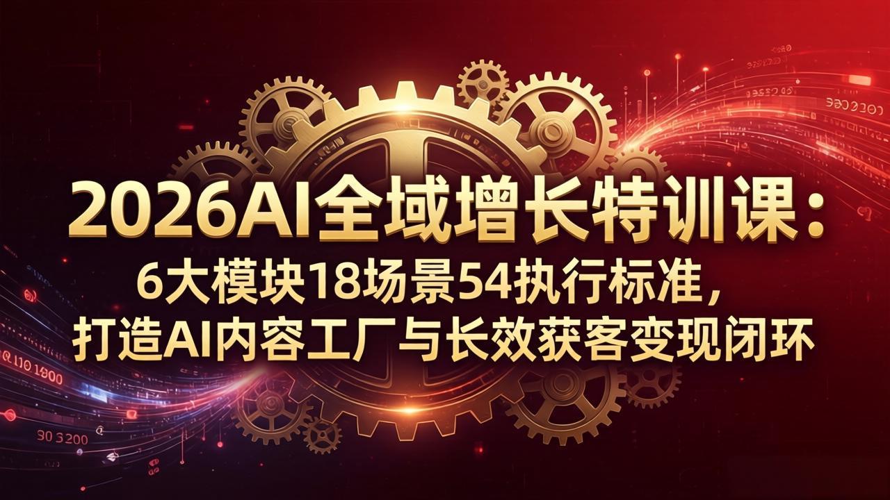 2026AI全域增长特训课：6大模块18场景54执行标准，打造AI内容工厂与长效获客变现闭环-优优云创网