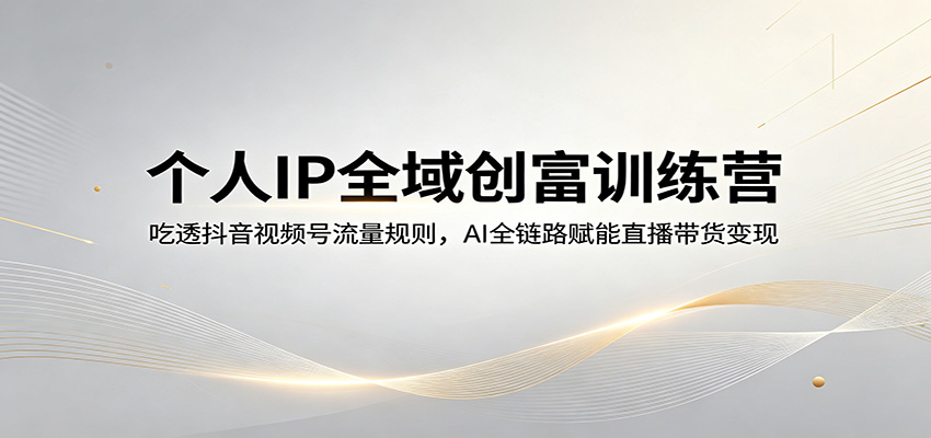 个人IP全域创富训练营：吃透抖音视频号流量规则，AI全链路赋能直播带货变现-优优云创网