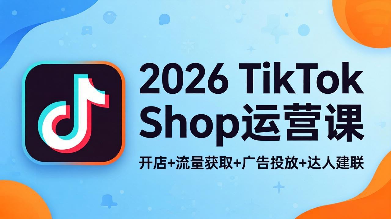 2026TikTok Shop运营课：开店+流量获取+广告投放+达人建联，解锁海外电商掘金路径-优优云创网