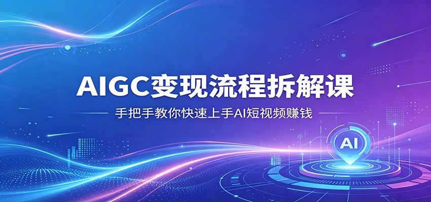 AIGC变现流程拆解课，手把手教你快速上手AI短视频赚钱-优优云创网