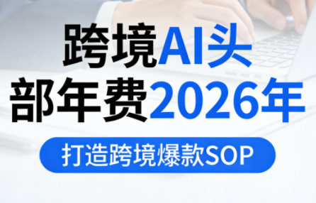 跨境AI头部年费2026年，打造跨境爆款SOP(更新4月)-优优云创网