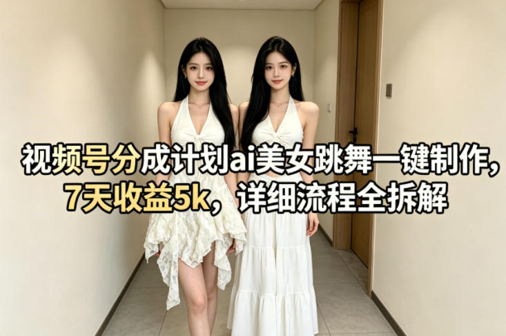 视频号分成计划ai美女跳舞一键制作，7天收益5k，详细流程全拆解-优优云创网