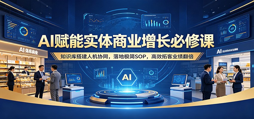 AI赋能实体商业增长必修课：知识库搭建人机协同，落地极简SOP，高效拓客业绩翻倍-优优云创网