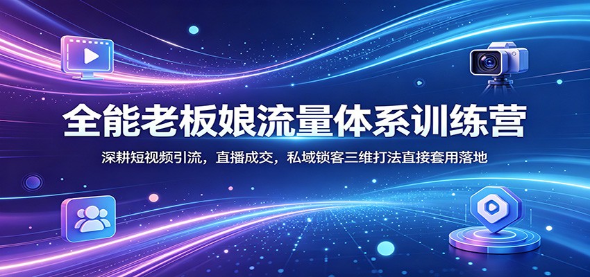 全能老板娘流量体系训练营：深耕短视频引流，直播成交，私域锁客三维打法直接套用落地-优优云创网