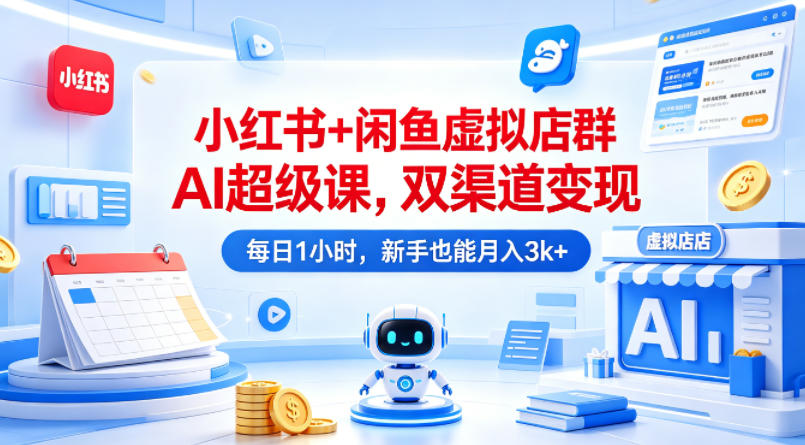 小红书+闲鱼虚拟店群AI超级课，双渠道变现，每日1小时，新手也能月入3k+-优优云创网