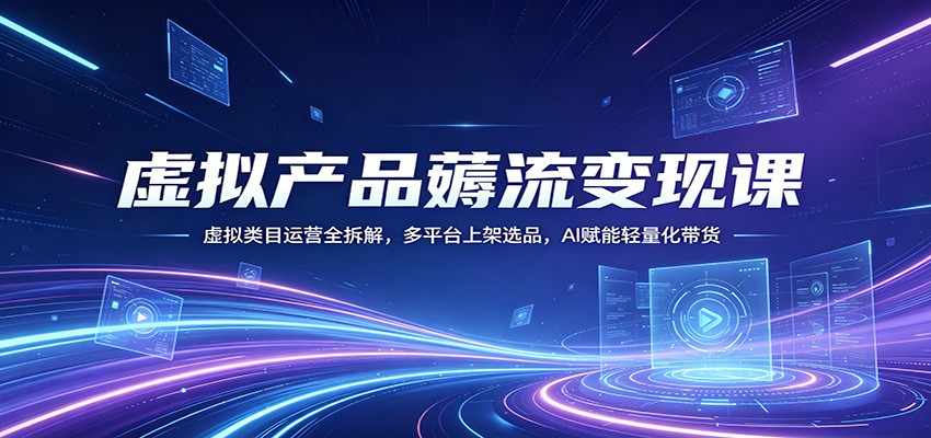 虚拟产品薅流变现课：虚拟类目运营全拆解，多平台上架选品，AI赋能轻量化带货-优优云创网