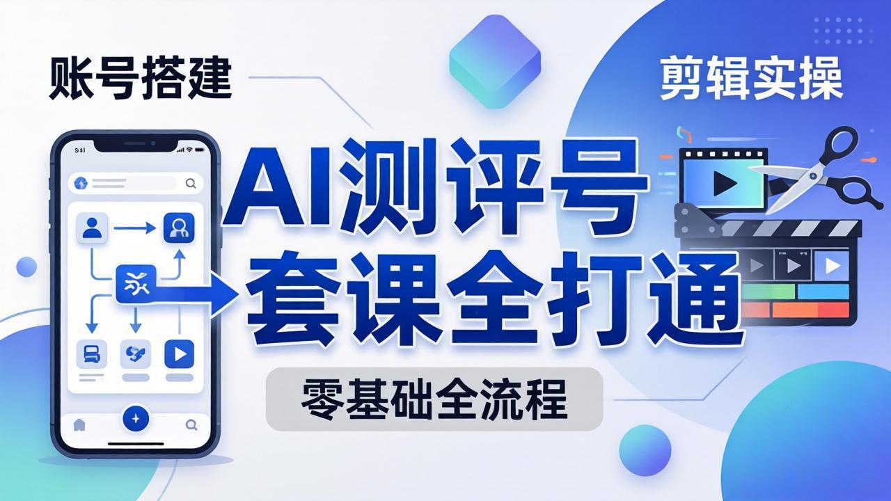 零基础起步怎么做AI测评号？账号搭建、爆款文案、剪辑实操、涨粉变现，一套课全打通-优优云创网