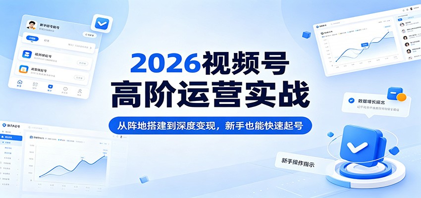 2026视频号高阶运营实战：从阵地搭建到深度变现，新手也能快速起号-优优云创网