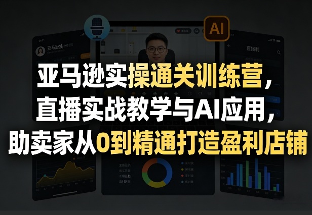 亚马逊实操通关训练营，直播实战教学与AI应用，助卖家从0到精通打造盈利店铺(更新4月29日)-优优云创网