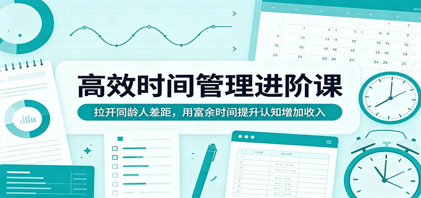高效时间管理进阶课：拉开同龄人差距，用富余时间提升认知增加收入-优优云创网