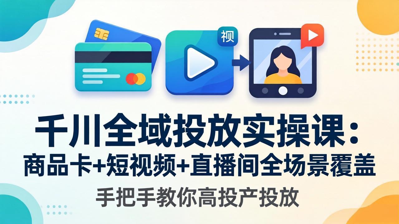 千川全域投放实操课-更新4月30：商品卡+短视频+直播间全场景覆盖，手把手教你高投产投放-优优云创网