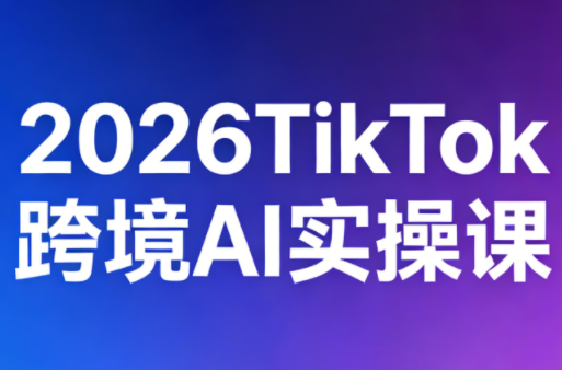 2026TikTok跨境AI实操课-副业吧