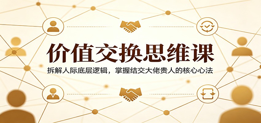 价值交换思维课：拆解人际底层逻辑，掌握结交大佬贵人的核心心法-优优云创网