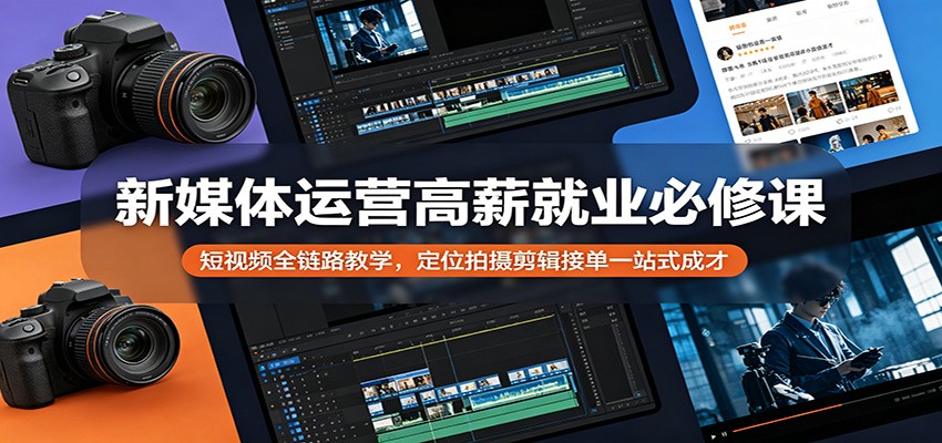 新媒体运营高薪就业必修课：短视频全链路教学，定位拍摄剪辑接单一站式成才-优优云创网