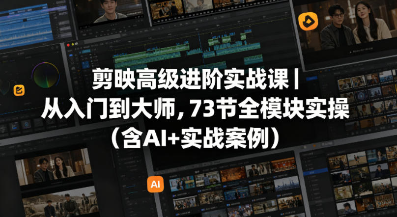剪映高级进阶实战课｜从入门到大师，73节全模块实操(含AI+实战案例)-优优云创网