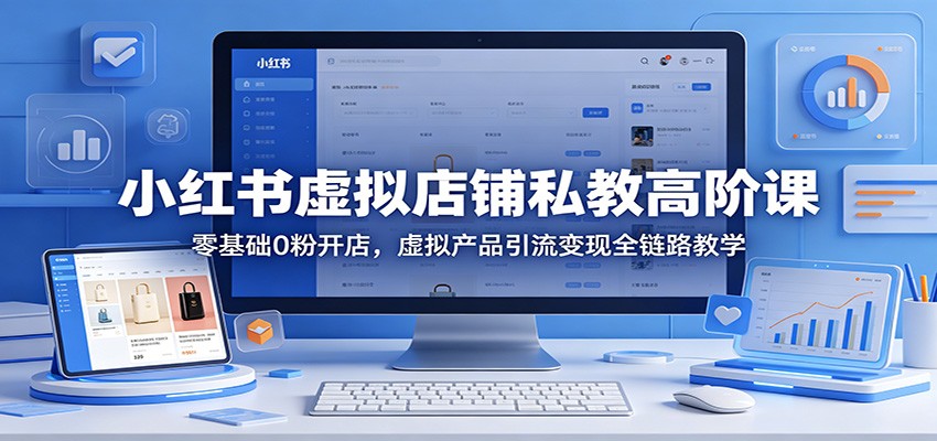 小红书虚拟店铺私教高阶课：零基础0粉开店，虚拟产品引流变现全链路教学-优优云创网