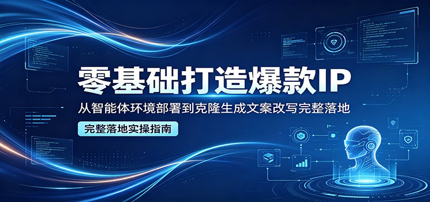 零基础打造爆款IP，从智能体环境部署到克隆生成文案改写完整落地-优优云创网