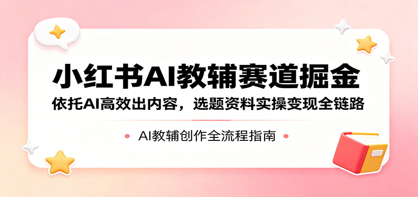 小红书AI教辅赛道掘金：依托AI高效出内容，选题资料实操变现全链路-优优云创网