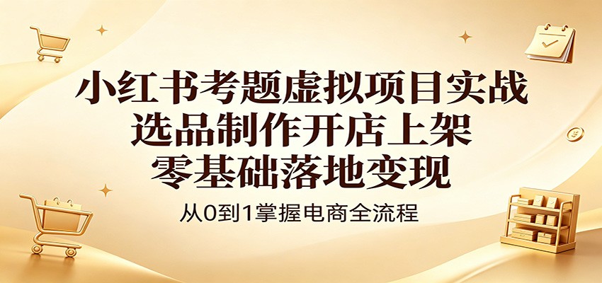 小红书考题虚拟项目实战：选品制作开店上架，零基础落地变现-优优云创网