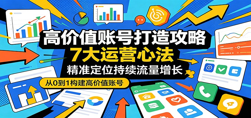 高价值账号打造攻略：7大运营心法，精准定位持续流量增长-优优云创网