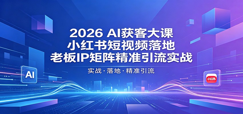 2026AI获客大课：小红书短视频落地，老板IP矩阵精准引流实战-优优云创网