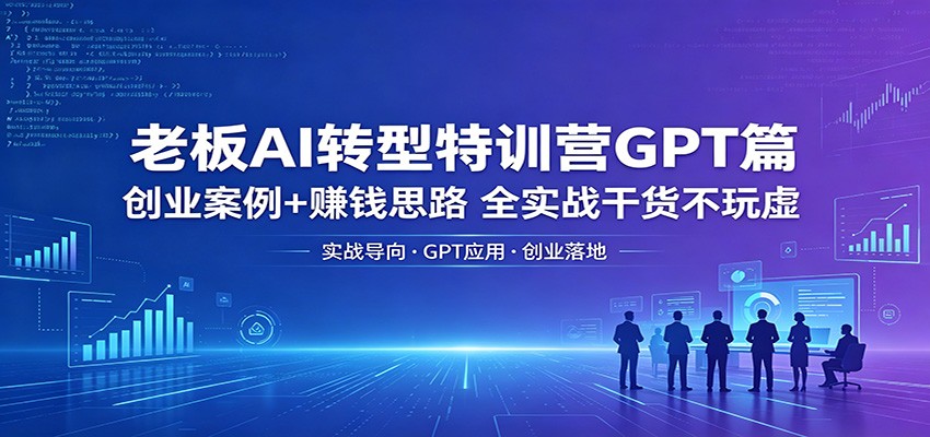 老板AI转型特训营GPT篇：创业案例+赚钱思路，全实战干货不玩虚-优优云创网