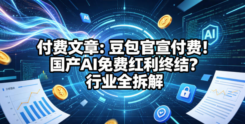 付费文章：豆包官宣付费！国产AI免费红利终结？行业全拆解-优优云创网