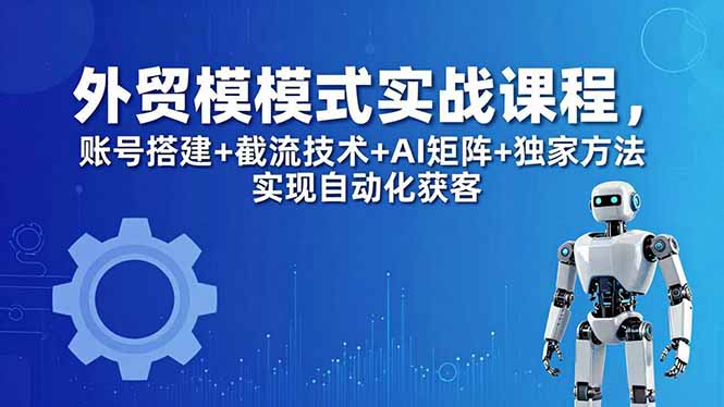 外贸新模式实战课程-更新5月，账号搭建+截流技术+AI矩阵+独家方法实现自动化获客-优优云创网