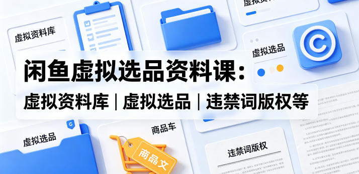 闲鱼虚拟选品资料课：虚拟资料库丨虚拟选品丨违禁词版权等-优优云创网