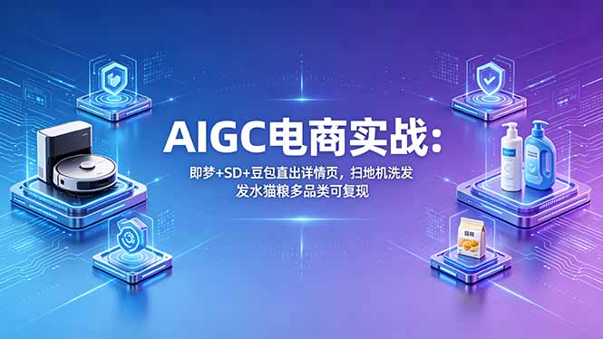 AIGC电商实战班：即梦+SD+豆包直出详情页，扫地机洗发水猫粮多品类可复现-优优云创网