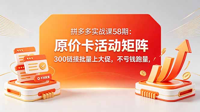拼多多实战课58期：原价卡活动矩阵，300链接批量上大促，不亏钱跑量-优优云创网