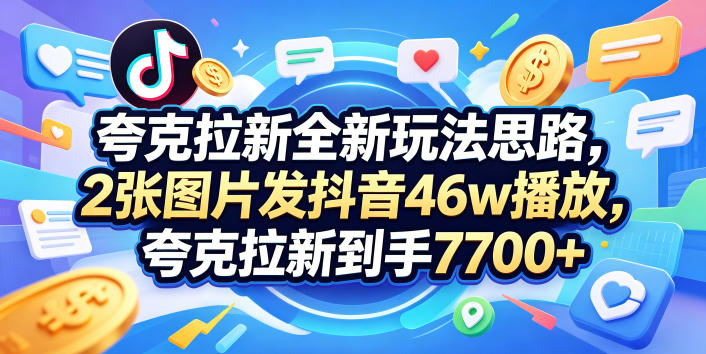 夸克拉新全新玩法思路,2张图片发抖音46w播放,夸克拉新到手7700+,3385字完整教程附上【付费文章】-优优云创网