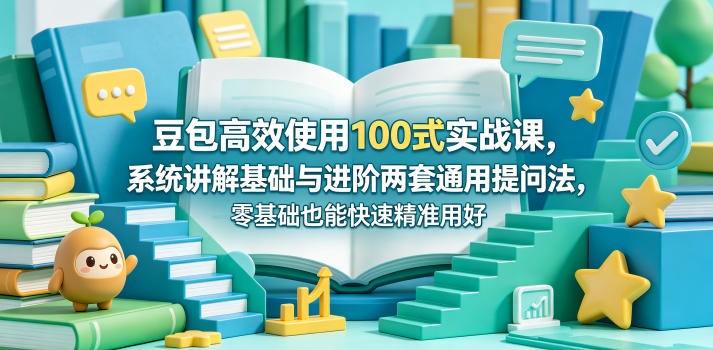 豆包高效使用100式实战课,系统讲解基础与进阶两套通用提问法,零基础也能快速精准用好豆包-优优云创网