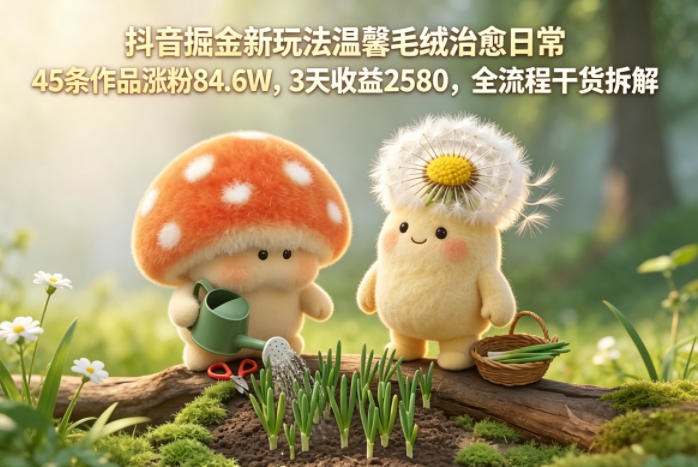抖音掘金新玩法温馨毛绒治愈日常，45条作品涨粉84.6W，3天收益2580，全流程干货拆解-优优云创网