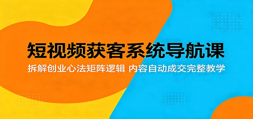 短视频获客系统导航课：拆解创业心法矩阵逻辑，内容自动成交完整教学-优优云创网